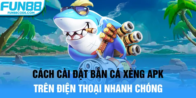 Cách cài đặt bắn cá xèng apk trên điện thoại nhanh chóng