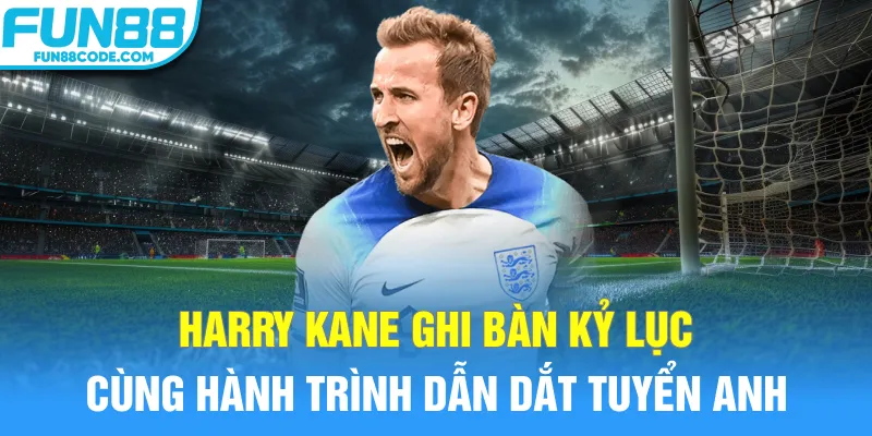 Harry Kane ghi bàn kỷ lục cùng hành trình dẫn dắt tuyển Anh