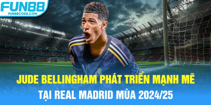 Jude Bellingham phát triển mạnh mẽ tại Real Madrid mùa 2024/25
