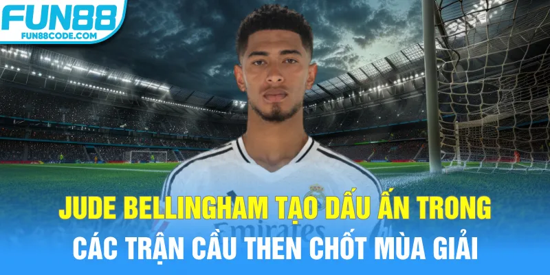 Jude Bellingham tạo dấu ấn trong các trận cầu then chốt mùa giải