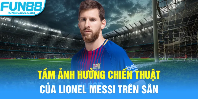 Tầm ảnh hưởng chiến thuật của Lionel Messi trên sân