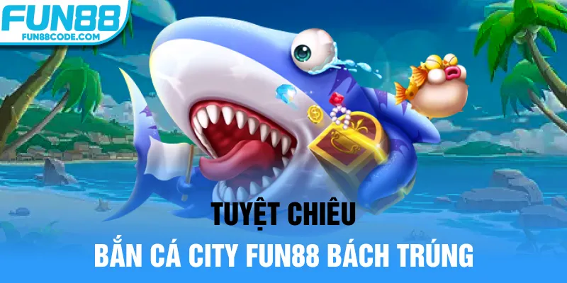 Tuyệt chiêu bắn cá city Fun88 bách trúng